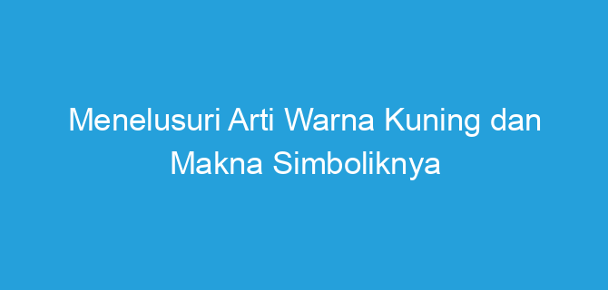 Menelusuri Arti Warna Kuning dan Makna Simboliknya – Saranapintar.com